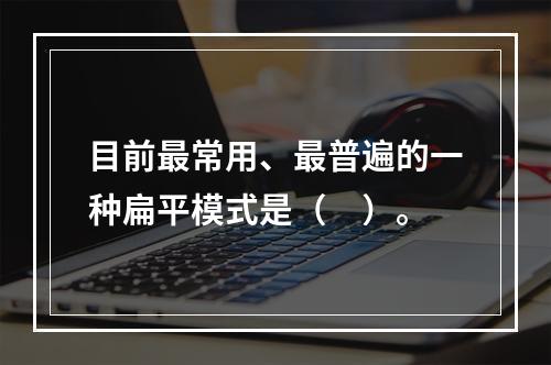 目前最常用、最普遍的一种扁平模式是（　）。