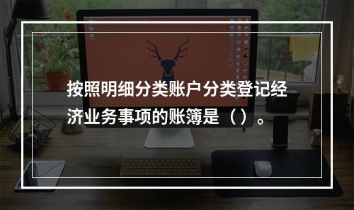 按照明细分类账户分类登记经济业务事项的账簿是（ ）。