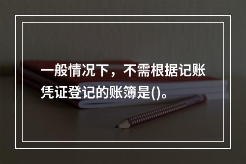 一般情况下，不需根据记账凭证登记的账簿是()。