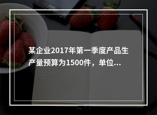 某企业2017年第一季度产品生产量预算为1500件，单位产品