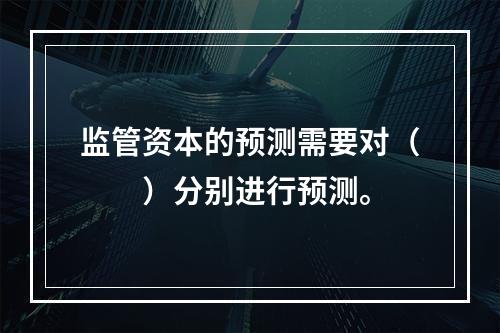 监管资本的预测需要对（　　）分别进行预测。