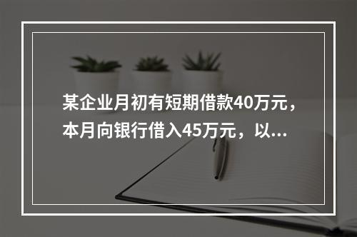 某企业月初有短期借款40万元，本月向银行借入45万元，以银行