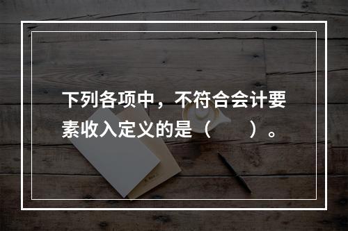 下列各项中，不符合会计要素收入定义的是（　　）。