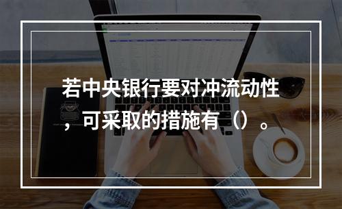 若中央银行要对冲流动性，可采取的措施有（）。