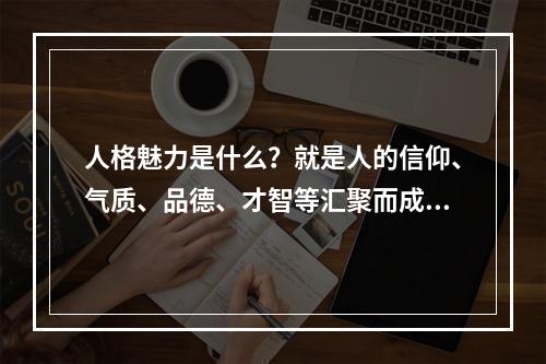 人格魅力是什么？就是人的信仰、气质、品德、才智等汇聚而成的感