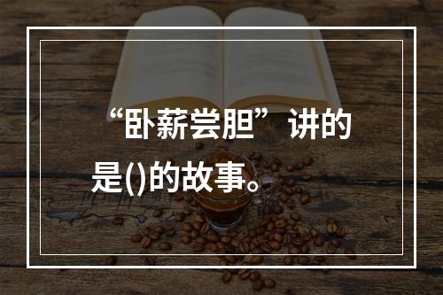 “卧薪尝胆”讲的是()的故事。