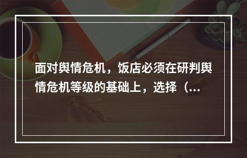 面对舆情危机，饭店必须在研判舆情危机等级的基础上，选择（）策