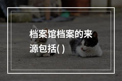 档案馆档案的来源包括( )