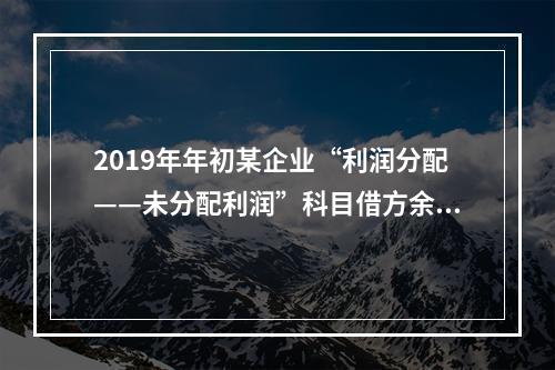 2019年年初某企业“利润分配——未分配利润”科目借方余额2