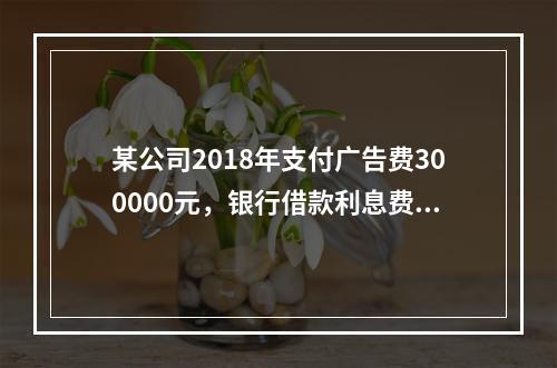 某公司2018年支付广告费300000元，银行借款利息费用2