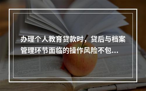 办理个人教育贷款时，贷后与档案管理环节面临的操作风险不包括（