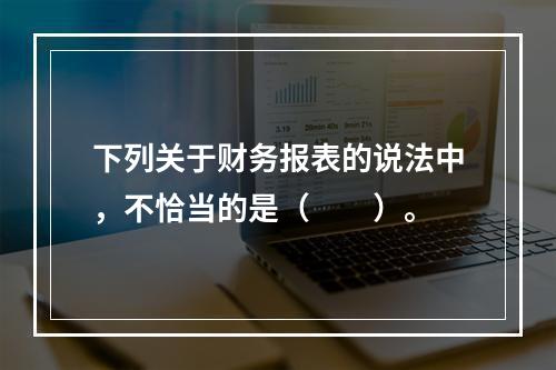 下列关于财务报表的说法中，不恰当的是（　　）。