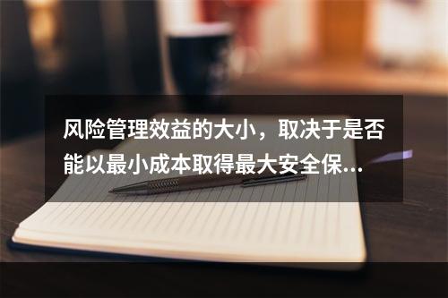 风险管理效益的大小，取决于是否能以最小成本取得最大安全保障，