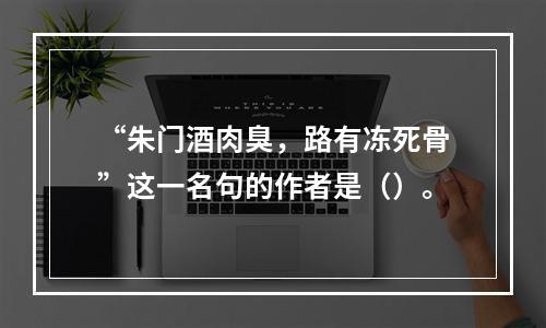 “朱门酒肉臭，路有冻死骨”这一名句的作者是（）。