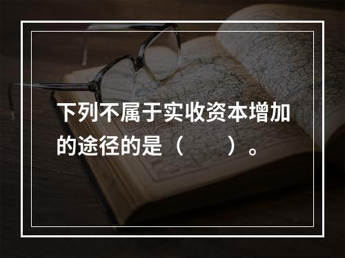 下列不属于实收资本增加的途径的是（　　）。