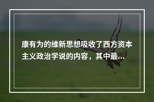 康有为的维新思想吸收了西方资本主义政治学说的内容，其中最主要