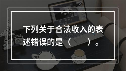 下列关于合法收入的表述错误的是（　　）。