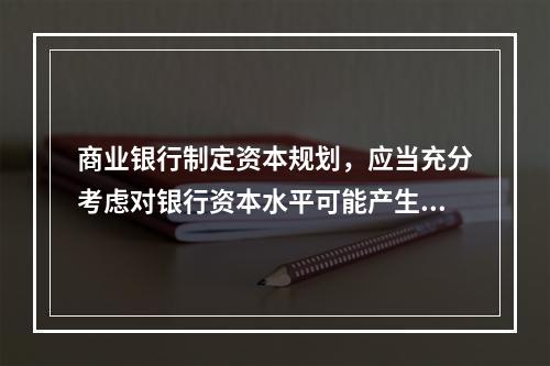 商业银行制定资本规划，应当充分考虑对银行资本水平可能产生重大