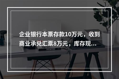 企业银行本票存款10万元，收到商业承兑汇票8万元，库存现金1