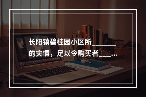 长阳镇碧桂园小区所______的灾情，足以令购买者_____