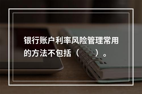 银行账户利率风险管理常用的方法不包括（  ）。