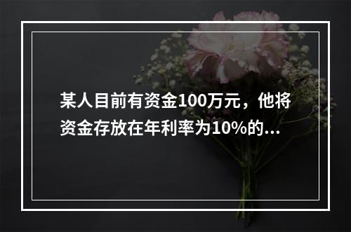 某人目前有资金100万元，他将资金存放在年利率为10%的金融