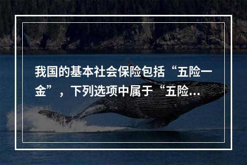 我国的基本社会保险包括“五险一金”，下列选项中属于“五险”的