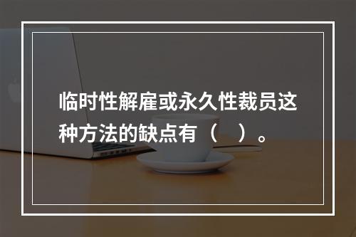 临时性解雇或永久性裁员这种方法的缺点有（　）。