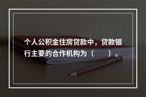 个人公积金住房贷款中，贷款银行主要的合作机构为（  ）。