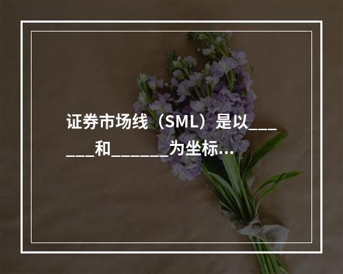 证券市场线（SML）是以______和______为坐标轴的