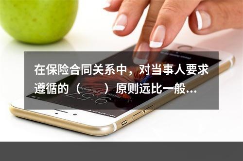 在保险合同关系中，对当事人要求遵循的（　　）原则远比一般民事