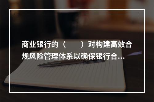 商业银行的（  ）对构建高效合规风险管理体系以确保银行合规负