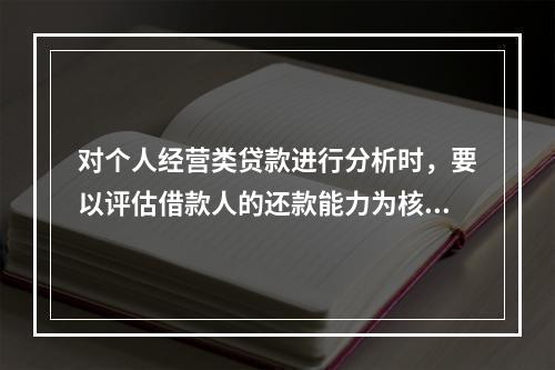 对个人经营类贷款进行分析时，要以评估借款人的还款能力为核心，