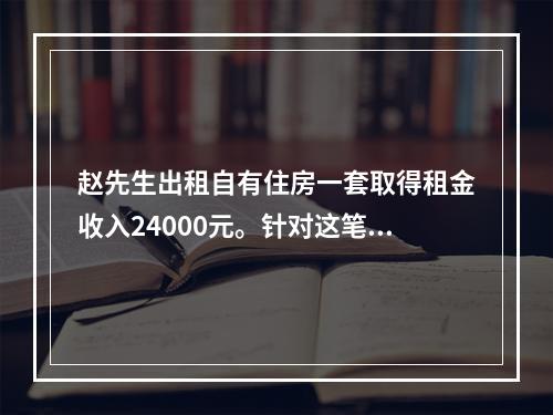 赵先生出租自有住房一套取得租金收入24000元。针对这笔收入