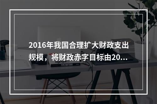 2016年我国合理扩大财政支出规模，将财政赤字目标由2015