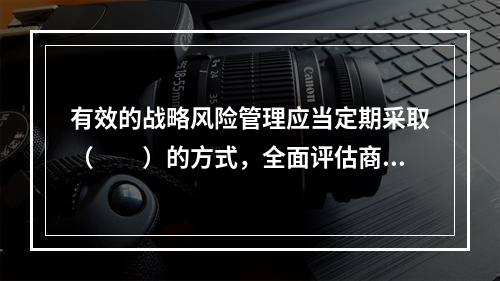 有效的战略风险管理应当定期采取（　　）的方式，全面评估商业银