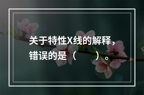 关于特性X线的解释，错误的是（　　）。