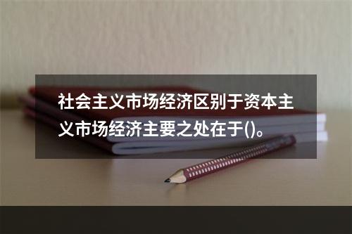 社会主义市场经济区别于资本主义市场经济主要之处在于()。