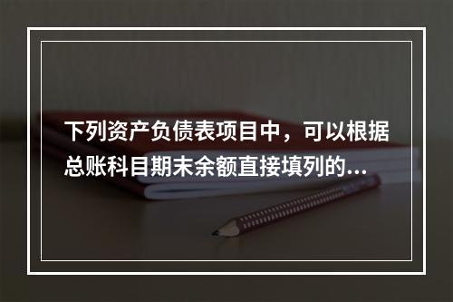 下列资产负债表项目中，可以根据总账科目期末余额直接填列的是（