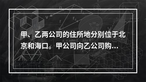 甲、乙两公司的住所地分别位于北京和海口。甲公司向乙公司购买一