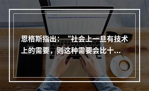 恩格斯指出：“社会上一旦有技术上的需要，则这种需要会比十所大