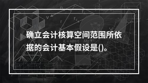 确立会计核算空间范围所依据的会计基本假设是()。