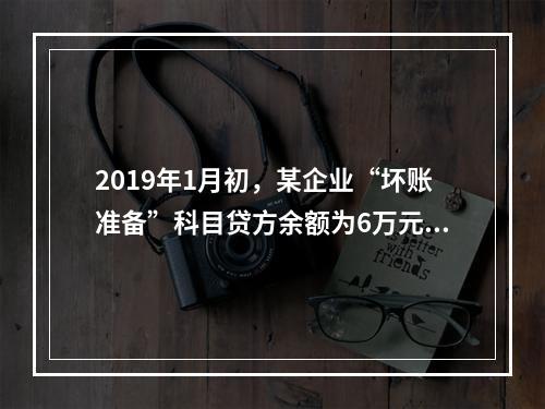 2019年1月初，某企业“坏账准备”科目贷方余额为6万元。1