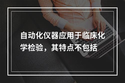 自动化仪器应用于临床化学检验，其特点不包括