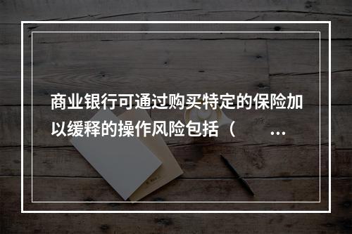 商业银行可通过购买特定的保险加以缓释的操作风险包括（　　）。