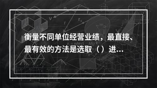 衡量不同单位经营业绩，最直接、最有效的方法是选取（ ）进行计