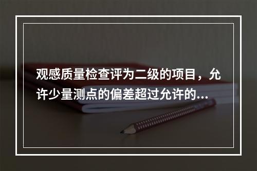 观感质量检查评为二级的项目，允许少量测点的偏差超过允许的偏差