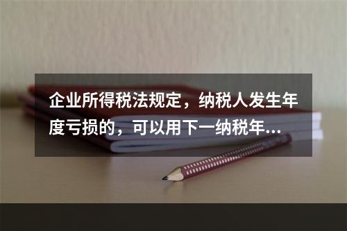 企业所得税法规定，纳税人发生年度亏损的，可以用下一纳税年度的