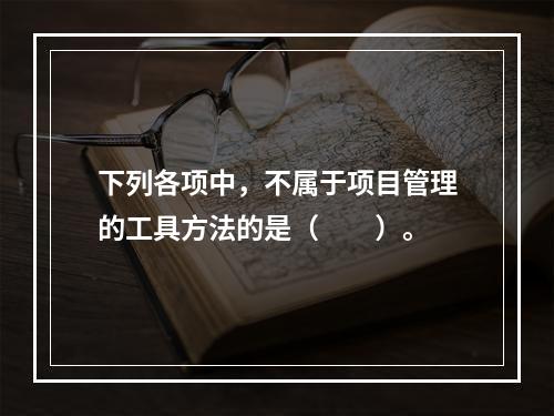 下列各项中，不属于项目管理的工具方法的是（　　）。