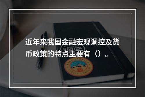 近年来我国金融宏观调控及货币政策的特点主要有（）。